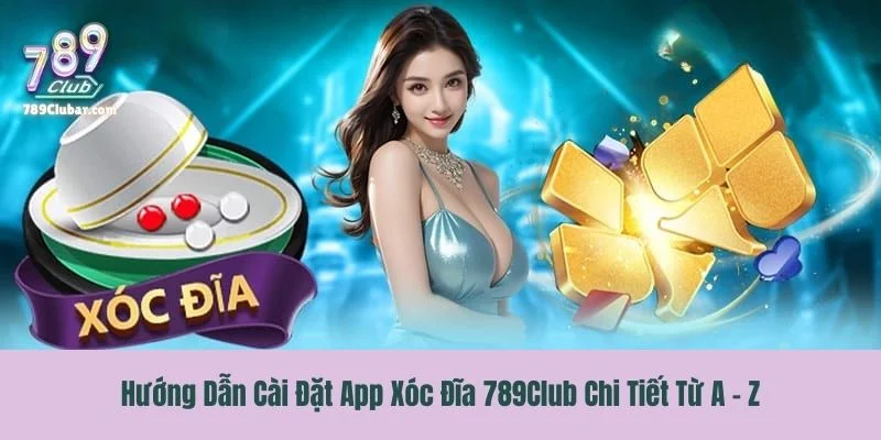 Hướng Dẫn Cài Đặt App Xóc Đĩa 789Club Chi Tiết Từ A - Z