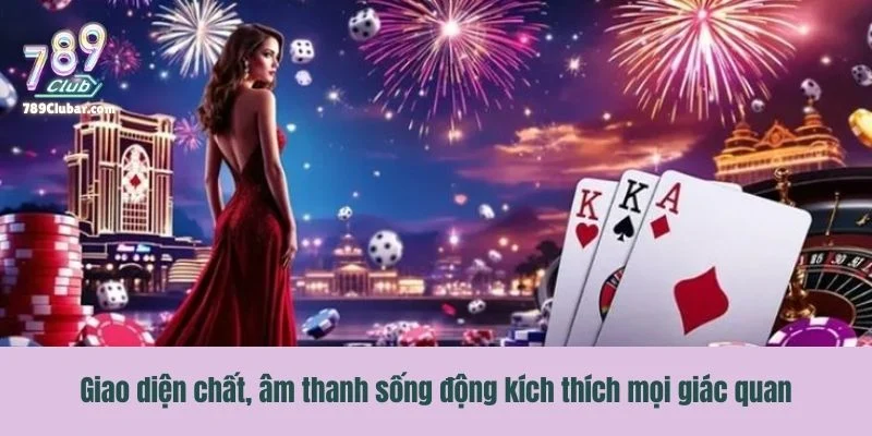 Giao diện chất, âm thanh sống động kích thích mọi giác quan