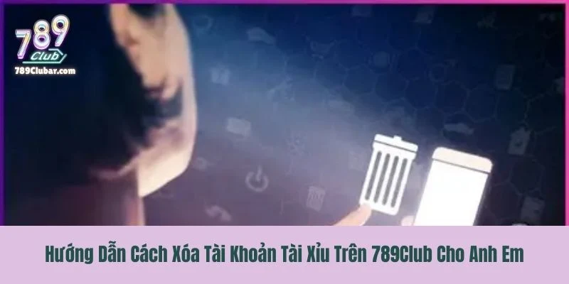 Hướng Dẫn Cách Xóa Tài Khoản Tài Xỉu Trên 789Club Cho Anh Em
