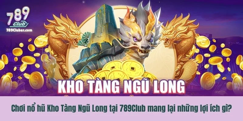 Chơi nổ hũ Kho Tàng Ngũ Long tại 789Club mang lại những lợi ích gì?