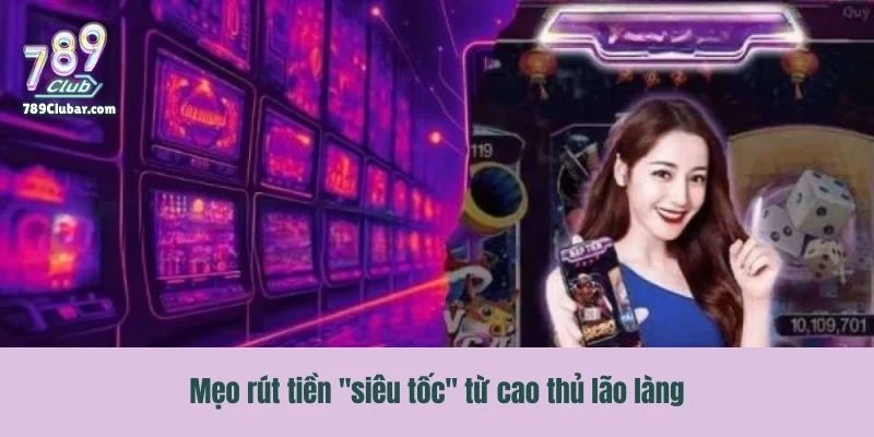Tổng hợp các mẹo rút tiền "siêu tốc" từ cao thủ lão làng