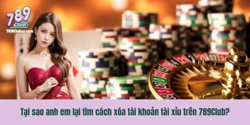 Tại sao anh em lại tìm cách xóa tài khoản tài xỉu trên 789Club?