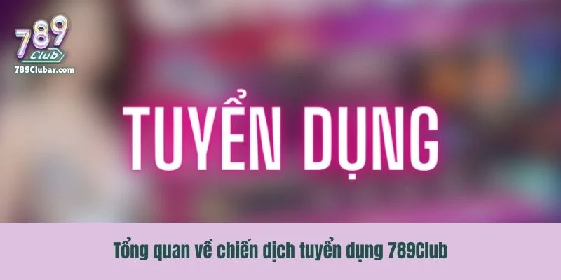 Tổng quan về chiến dịch tuyển dụng 789Club